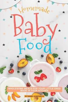 Homemade Baby Food: Wholesome Meals for Your Little Ones Made in Your Kitchen