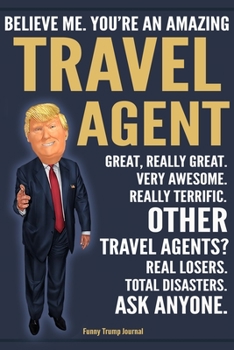 Paperback Funny Trump Journal - Believe Me. You're An Amazing Travel Agent Great, Really Great. Very Awesome. Really Terrific. Other Travel Agents? Total Disast Book