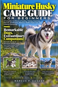 Miniature Husky Care Guide for Beginners: A Complete Handbook to Feeding, Training, Grooming, Exercise, Socialization, Behavior, Health, Puppy Care, and Lifelong Ownership
