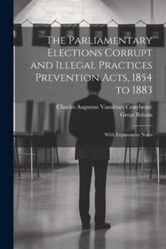 Paperback The Parliamentary Elections Corrupt and Illegal Practices Prevention Acts, 1854 to 1883: With Explanatory Notes Book