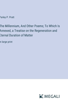 Hardcover The Millennium, And Other Poems; To Which Is Annexed, a Treatise on the Regeneration and Eternal Duration of Matter: in large print Book