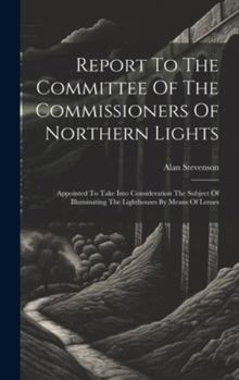 Hardcover Report To The Committee Of The Commissioners Of Northern Lights: Appointed To Take Into Consideration The Subject Of Illuminating The Lighthouses By M Book
