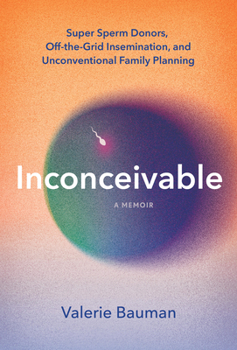 Inconceivable: Unregulated Sperm Donation, Crowd-Sourced Fertility, and My Unconventional Search to Become a Mother