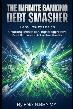 The Infinite Banking Debt Smasher: Unlocking Infinite Banking for Aggressive Debt Elimination & Tax-Free Wealth