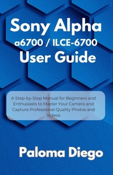 Paperback Sony Alpha a6700 / ILCE-6700 User Guide: A Step-by-Step Manual for Beginners and Enthusiasts to Master Your Camera and Capture Professional-Quality Ph Book