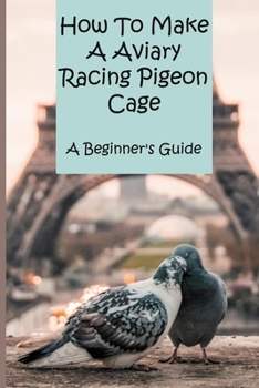 Paperback How To Make A Aviary Racing Pigeon Cage: A Beginner's Guide: Outdoor Aviary Book