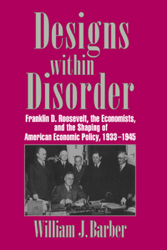 Designs within Disorder: Franklin D. Roosevelt, the Economists, and the Shaping of American Economic Policy, 1933-1945 - Book  of the Historical Perspectives on Modern Economics