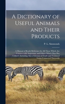 Hardcover A Dictionary of Useful Animals and Their Products: a Manual of Ready Reference for All Those Which Are Commercially Important, and Others Which Man Ha Book