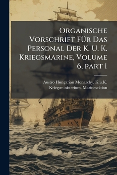 Organische Vorschrift FÃ1/4r Das Personal Der K. U. K. Kriegsmarine, Volume 6, part 1 (German Edition)