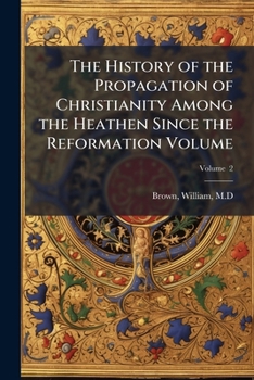 The history of the propagation of Christianity among the heathen since the Reformation Volume v. 2