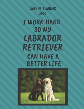 Labrador Retriever Weekly Planner 2020: Labrador Retriever Lover Gifts Idea For Men & Women - Funny Weekly Planner I Work Hard So My Labrador Retriever Can Have A Better Life With To Do List & Notes S