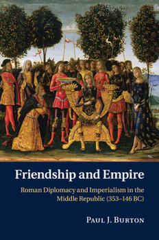 Friendship and Empire: Roman Diplomacy and Imperialism in the Middle Republic (353-146 Bc)