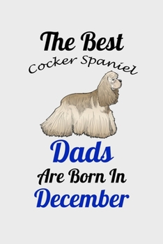 The Best Cocker Spaniel Dads Are Born In December: Unique Notebook Journal For Cocker Spaniel Owners and Lovers, Funny Birthday NoteBook Gift for ... Pages for College, School, Home  & Work .