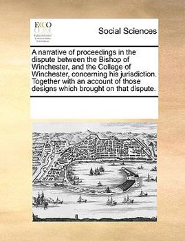 Paperback A Narrative of Proceedings in the Dispute Between the Bishop of Winchester, and the College of Winchester, Concerning His Jurisdiction. Together with Book