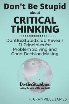 Paperback Don't Be Stupid about Critical Thinking: DontBeStupid.club Reveals 11 Principles for Problem Solving and Good Decision Making Book