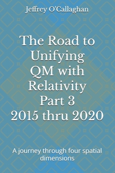 Paperback The Road to Unifying QM with Relativity Part 3 2015 thru 2020: A journey through four spatial dimensions Book
