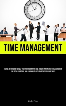 Paperback Time Management: A Guide With Tools To Help You Transform Your Life, Understanding And Evaluating How You Spend Your Time, And Learning Book