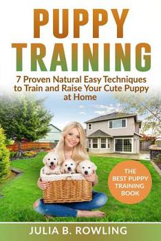 Puppy Training: 7 Proven Natural Easy Techniques to Train and Raise Your Cute Puppy at Home: (Well Behaved Dog Training, Obey Your Orders, understand your Signals. Raise Your New Best Friend Playfully