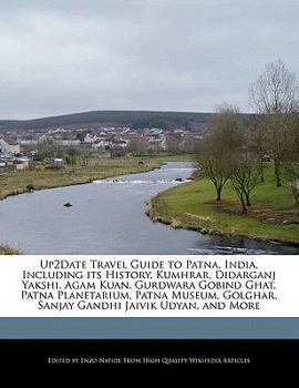 Up2date Travel Guide to Patna, India, Including Its History, Kumhrar, Didarganj Yakshi, Agam Kuan, Gurdwara Gobind Ghat, Patna Planetarium, Patna Muse