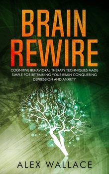 Paperback Brain Rewire: Cognitive Behavioral Therapy Techniques Made Simple For Retraining Your Brain Conquering Depression And Anxiety Book