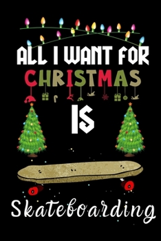 All I Want For Christmas Is Skateboarding: Skateboarding lovers Appreciation gifts for Xmas, Funny Skateboarding Christmas Notebook / Thanksgiving & Christmas Gift