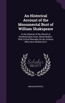 Hardcover An Historical Account of the Monumental Bust of William Shakspeare: In the Chancel of the Church at Stratford-Upon-Avon, Warwickshire: With Critical R Book