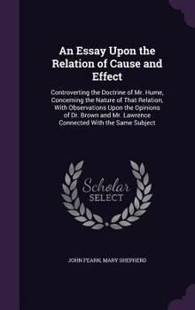 Hardcover An Essay Upon the Relation of Cause and Effect: Controverting the Doctrine of Mr. Hume, Concerning the Nature of That Relation, With Observations Upon Book