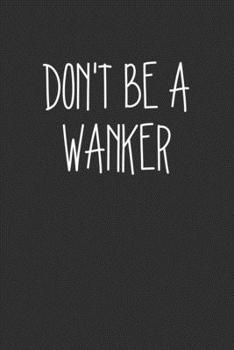 Dont Be A Wanker: Swear Word Journal, Diary, Notebook or Cursing Humor Gift