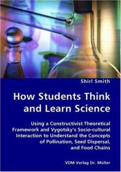 Paperback How Students Think and Learn Science - Using a Constructivist Theoretical Framework and Vygotsky's Socio-cultural Interaction to Understand the Concep Book
