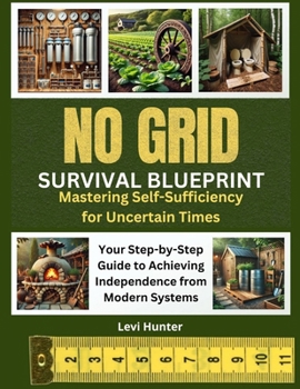 The No-Grid Survival Blueprint: Mastering Self-Sufficiency for Uncertain Times: Your Step-by-Step Guide to Achieving Independence from Modern Systems, ... Projects to Secure Your Home, Food, and Power