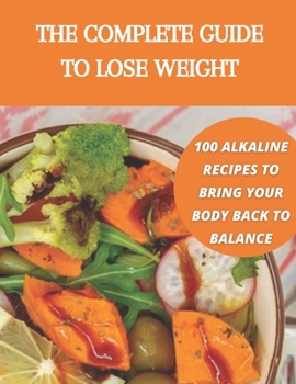 The complete guide to lose weight: 100 alkaline recipes to bring your body back to balance