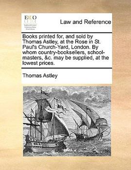 Paperback Books Printed For, and Sold by Thomas Astley, at the Rose in St. Paul's Church-Yard, London. by Whom Country-Booksellers, School-Masters, &c. May Be S Book
