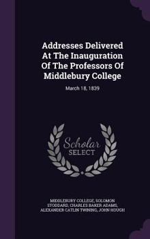 Hardcover Addresses Delivered At The Inauguration Of The Professors Of Middlebury College: March 18, 1839 Book