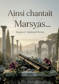 Ainsi chantait Marsyas...: Des poèmes décadents et sensuels de Jacques d'Adelswärd Fersen, explorant l'amour, la beauté et la souffrance à travers une écriture riche et évocatrice. (French Edition)