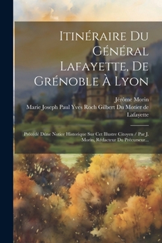 Paperback Itinéraire Du Général Lafayette, De Grénoble À Lyon: Précédé Dúne Notice Historique Sur Cet Illustre Citoyen / Par J. Morin, Rédacteur Du Précurseur.. [French] Book