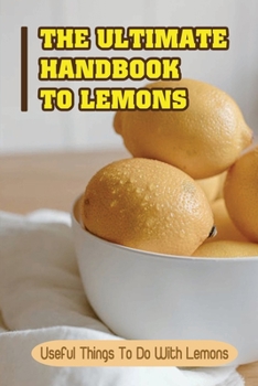Paperback The Ultimate Handbook To Lemons: Useful Things To Do With Lemons: How To Use Lemon At Home Book