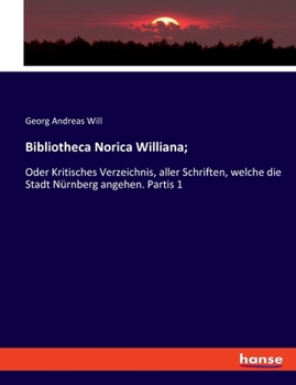 Paperback Bibliotheca Norica Williana;: Oder Kritisches Verzeichnis, aller Schriften, welche die Stadt Nürnberg angehen. Partis 1 [German] Book