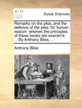 Paperback Remarks on the Plea, and the Defence of the Plea, for Human Reason: Wherein the Principles of These Books Are Examin'd, ... by Anthony Bliss, ... Book