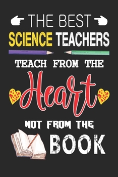 The Best Science Teachers Teach from the Heart not from the Book: Best Science Teacher Appreciation gifts notebook, Great for Teacher Appreciation/Thank You/Retirement/Year End Gift