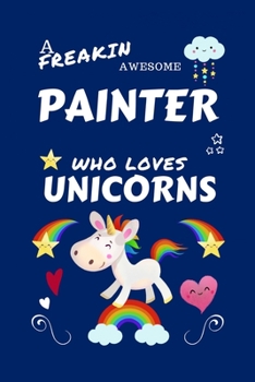 Paperback A Freakin Awesome Painter Who Loves Unicorns: Perfect Gag Gift For An Painter Who Happens To Be Freaking Awesome And Loves Unicorns! - Blank Lined Not Book
