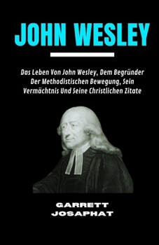 JOHN WESLEY: Das Leben Von John Wesley, Dem Begründer Der Methodistischen Bewegung, Sein Vermächtnis Und Seine Christlichen Zitate