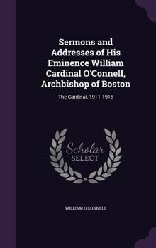 Hardcover Sermons and Addresses of His Eminence William Cardinal O'Connell, Archbishop of Boston: The Cardinal, 1911-1915 Book