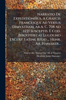 Narratio De Expeditionibus, A Graecis Francesque Ad Versus Dimyatham, Ab A. C. 708 Ad 1221 Susceptis. E Cod. Bibliothecae Lugduno Excerp. Latine Redd ... Henr. Ar. Hamaker...