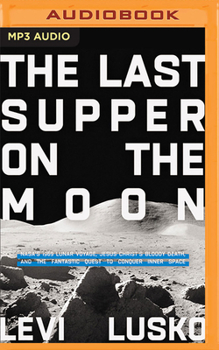 The Last Supper on the Moon: NASA's 1969 Lunar Voyage, Jesus Christ's Bloody Death, and the Fantastic Quest to Conquer Inner Space