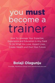 Paperback You Must Become A Trainer: How to leverage your expertise, experience and education in any field to do what you love, impact lives, create wealth Book