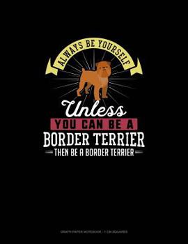 Paperback Always Be Yourself Unless You Can Be a Border Terrier Then Be a Border Terrier: Graph Paper Notebook - 1 CM Squares Book