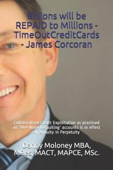 Paperback Billions will be REPAID to Millions - TimeOutCreditCards - James Corcoran: Collateralised Credit Exploitation as practised on 'AAA None Defaulting' ac Book