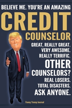 Funny Trump Journal - Believe Me. You're An Amazing Credit Counselor Great, Really Great. Very Awesome. Really Terrific. Other Counselors? Total ... Trump Gag Gift Better Than A Card Notebook
