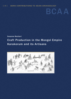 Craft Production in the Mongol Empire: Karakorum and Its Artisans (Bonn Contributions to Asian Archaeology, 9)