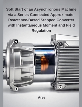 Paperback Soft Start of an Asynchronous Machine via a Series-Connected Approximate-Reactance-Based Stepped Converter with Instantaneous Moment and Field Regulat Book